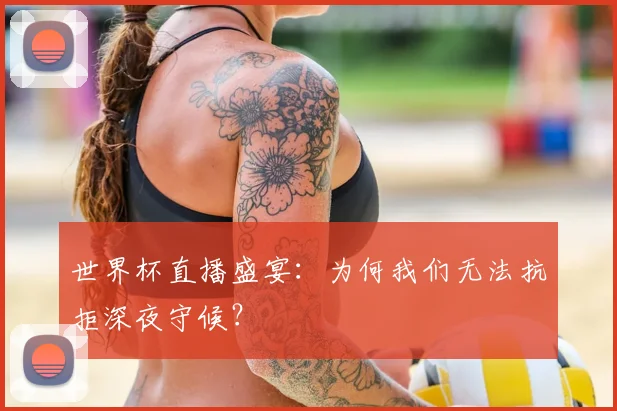 世界杯直播盛宴：为何我们无法抗拒深夜守候？