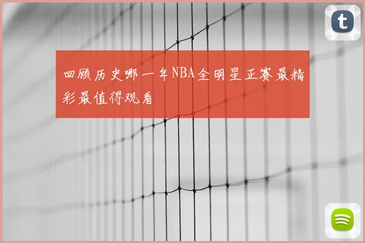 回顾历史哪一年NBA全明星正赛最精彩最值得观看