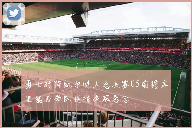 勇士对阵凯尔特人总决赛G5前瞻库里能否带队逆转夺冠悬念