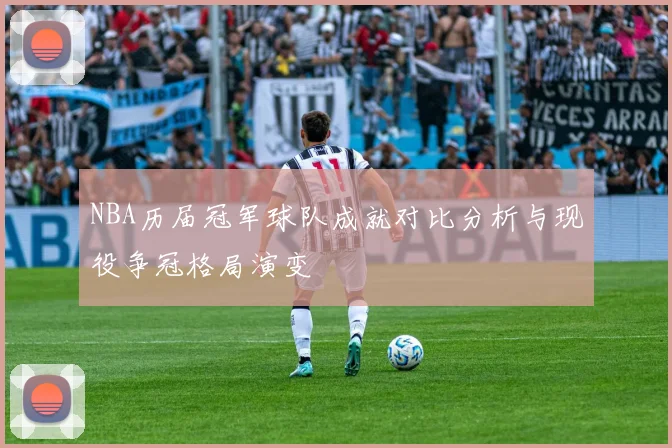 NBA历届冠军球队成就对比分析与现役争冠格局演变