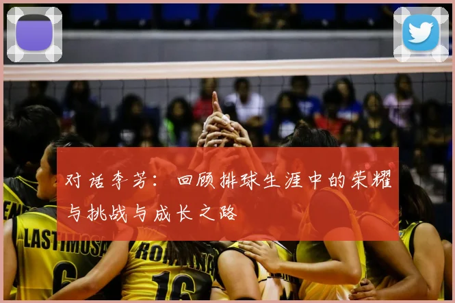 对话李芳:回顾排球生涯中的荣耀与挑战与成长之路