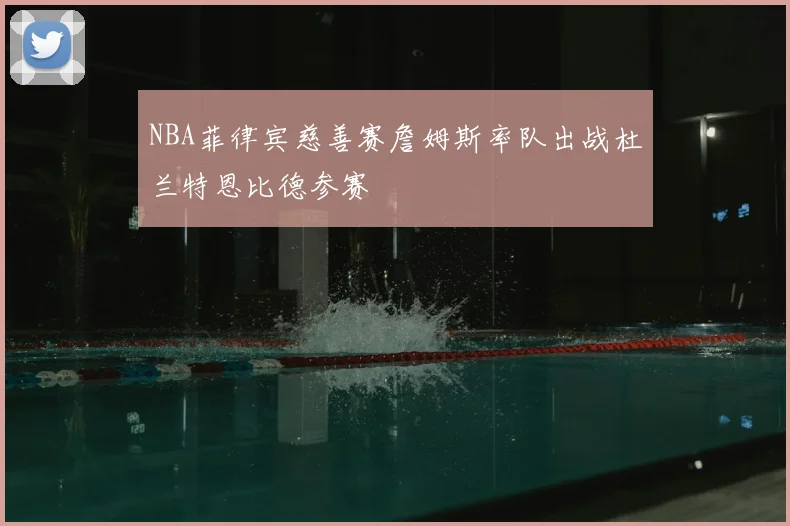 NBA菲律宾慈善赛詹姆斯率队出战杜兰特恩比德参赛