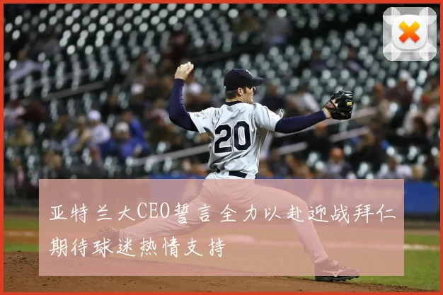 亚特兰大CEO誓言全力以赴迎战拜仁期待球迷热情支持