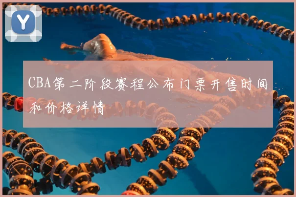 CBA第二阶段赛程公布门票开售时间和价格详情