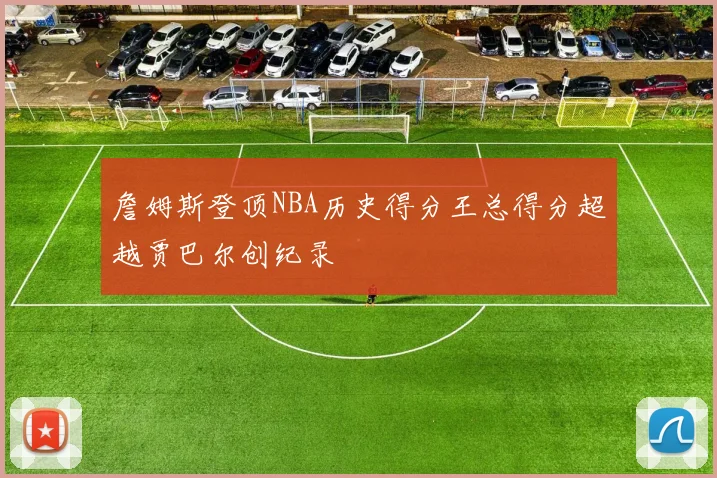 詹姆斯登顶NBA历史得分王总得分超越贾巴尔创纪录