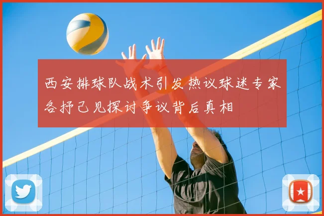 西安排球队战术引发热议球迷专家各抒己见探讨争议背后真相