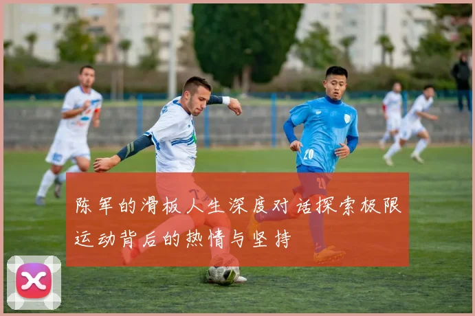 陈军的滑板人生深度对话探索极限运动背后的热情与坚持