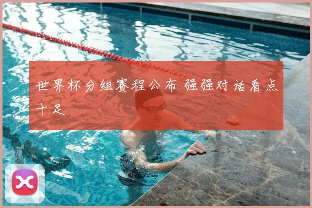 世界杯分组赛程公布 强强对话看点十足