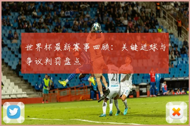 世界杯最新赛事回顾:关键进球与争议判罚盘点