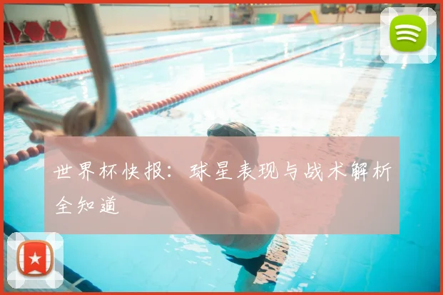 世界杯快报：球星表现与战术解析全知道