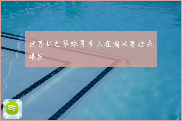世界杯巴萨球员多人在淘汰赛迎来爆发