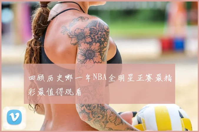 回顾历史哪一年NBA全明星正赛最精彩最值得观看