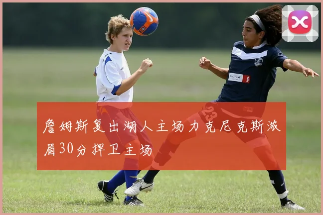 詹姆斯复出湖人主场力克尼克斯浓眉30分捍卫主场