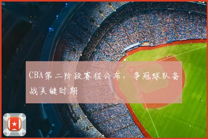 CBA第二阶段赛程公布,争冠球队备战关键时期