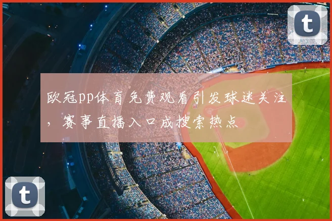 欧冠pp体育免费观看引发球迷关注，赛事直播入口成搜索热点