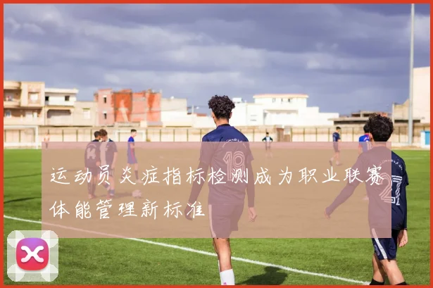 运动员炎症指标检测成为职业联赛体能管理新标准