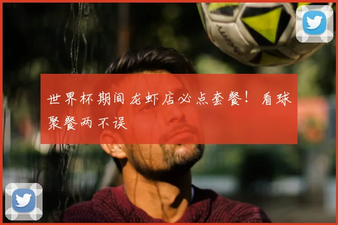 世界杯期间龙虾店必点套餐！看球聚餐两不误