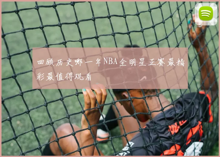 回顾历史哪一年NBA全明星正赛最精彩最值得观看