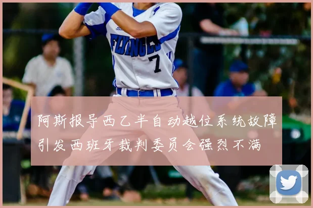 阿斯报导西乙半自动越位系统故障引发西班牙裁判委员会强烈不满