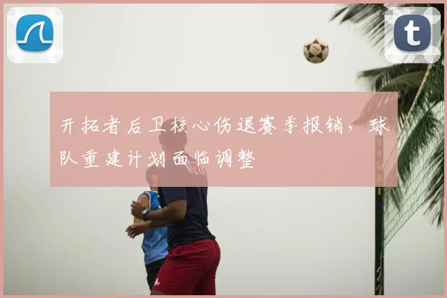开拓者后卫核心伤退赛季报销，球队重建计划面临调整