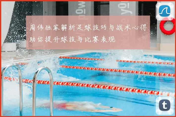 周伟独家解析足球技巧与战术心得助你提升球技与比赛表现