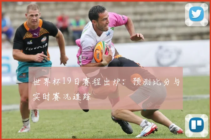 世界杯19日赛程出炉：预测比分与实时赛况追踪