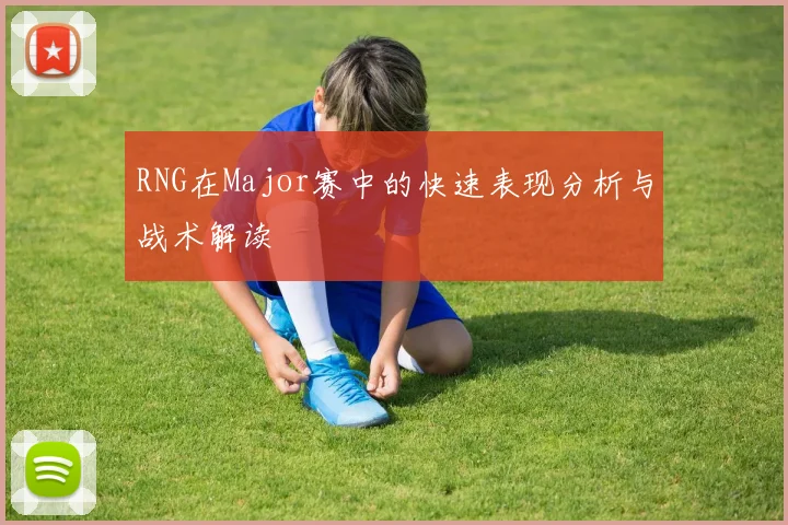 RNG在Major赛中的快速表现分析与战术解读