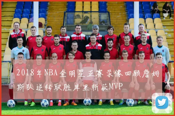 2018年NBA全明星正赛录像回顾詹姆斯队逆转取胜库里斩获MVP