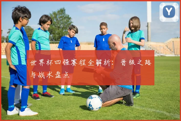 世界杯四强赛程全解析：晋级之路与战术盘点