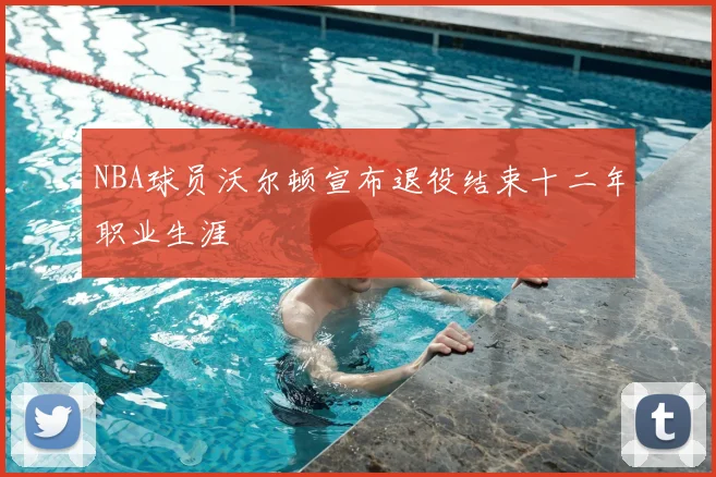 NBA球员沃尔顿宣布退役结束十二年职业生涯