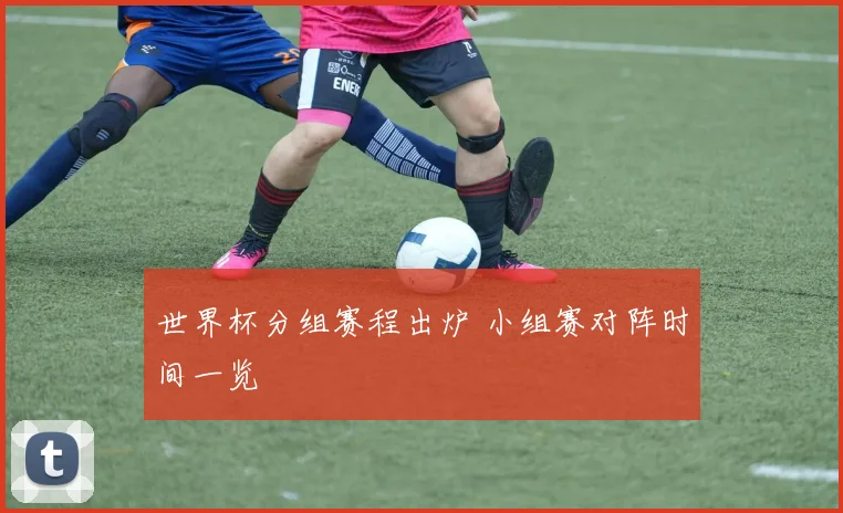 世界杯分组赛程出炉 小组赛对阵时间一览