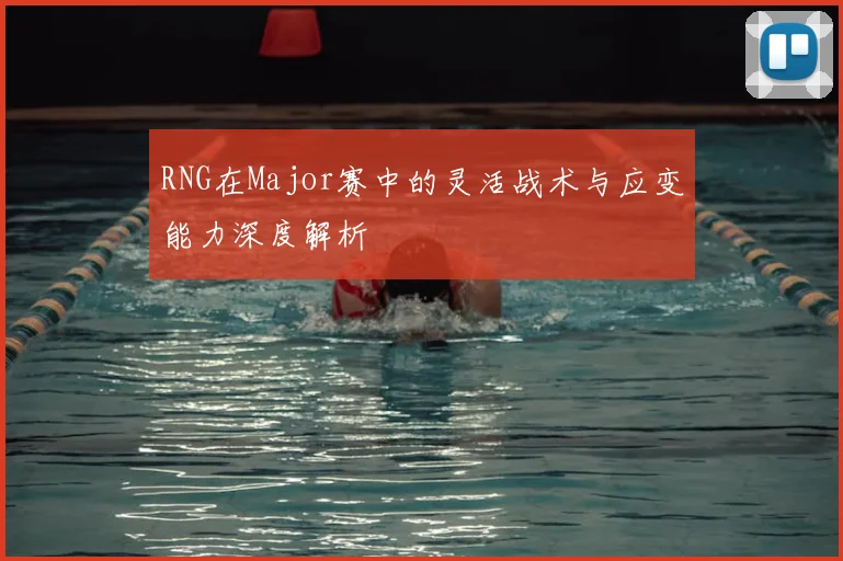 RNG在Major赛中的灵活战术与应变能力深度解析