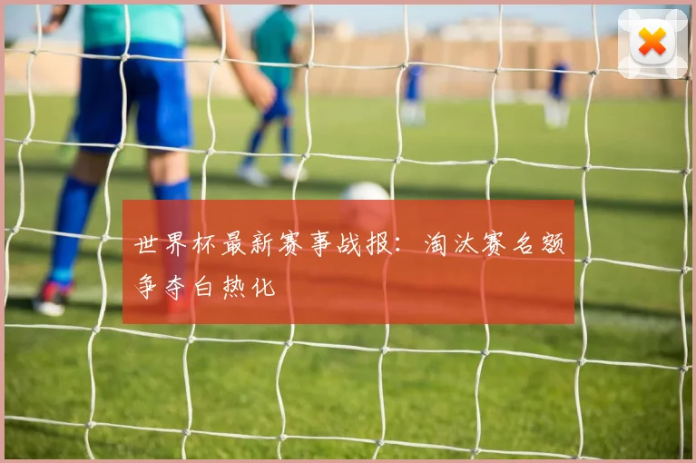 世界杯最新赛事战报:淘汰赛名额争夺白热化