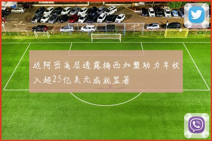 迈阿密高层透露梅西加盟助力年收入超25亿美元成就显著