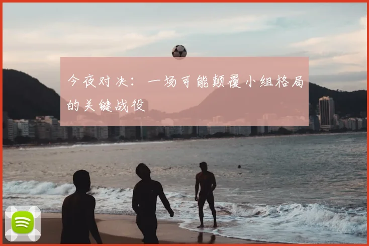 今夜对决：一场可能颠覆小组格局的关键战役