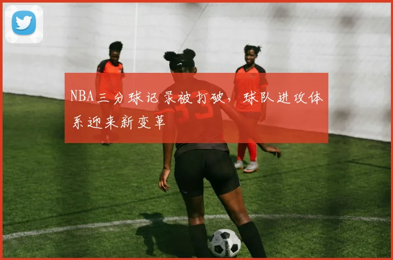 NBA三分球记录被打破，球队进攻体系迎来新变革