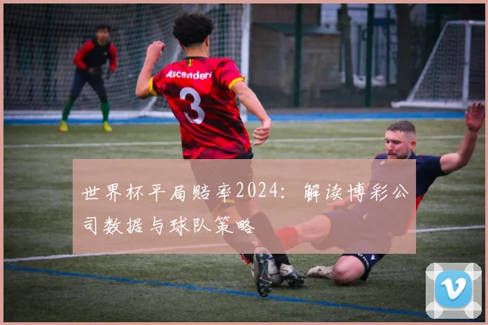 世界杯平局赔率2024：解读博彩公司数据与球队策略