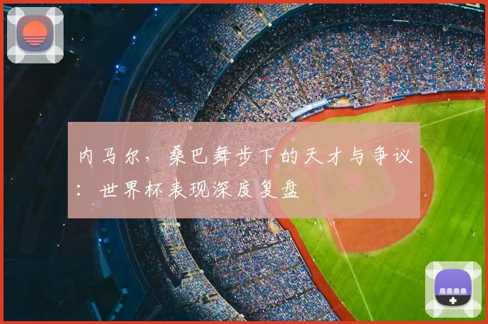 内马尔，桑巴舞步下的天才与争议：世界杯表现深度复盘