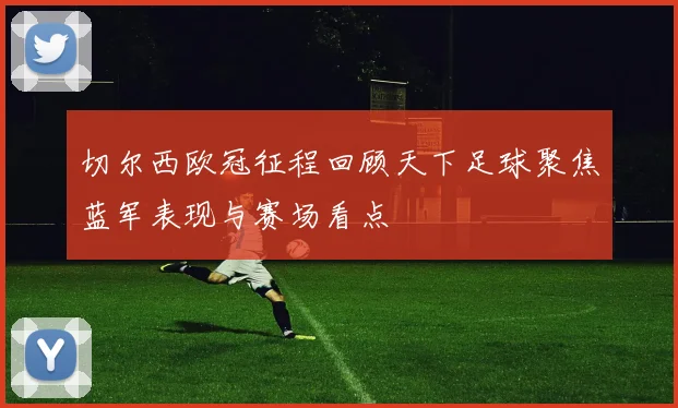 切尔西欧冠征程回顾天下足球聚焦蓝军表现与赛场看点