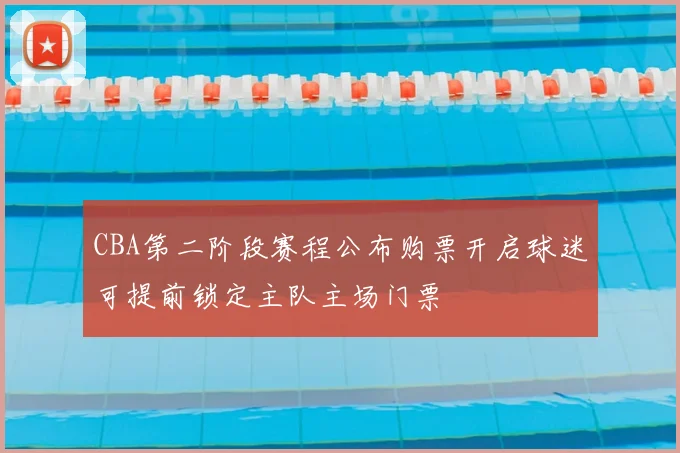 CBA第二阶段赛程公布购票开启球迷可提前锁定主队主场门票