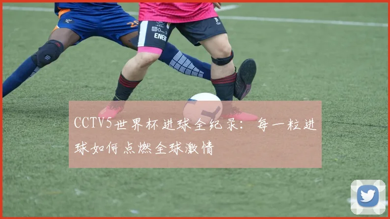 CCTV5世界杯进球全纪录：每一粒进球如何点燃全球激情