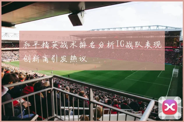 和平精英战术排名分析IG战队表现创新高引发热议