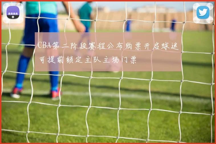 CBA第二阶段赛程公布购票开启球迷可提前锁定主队主场门票
