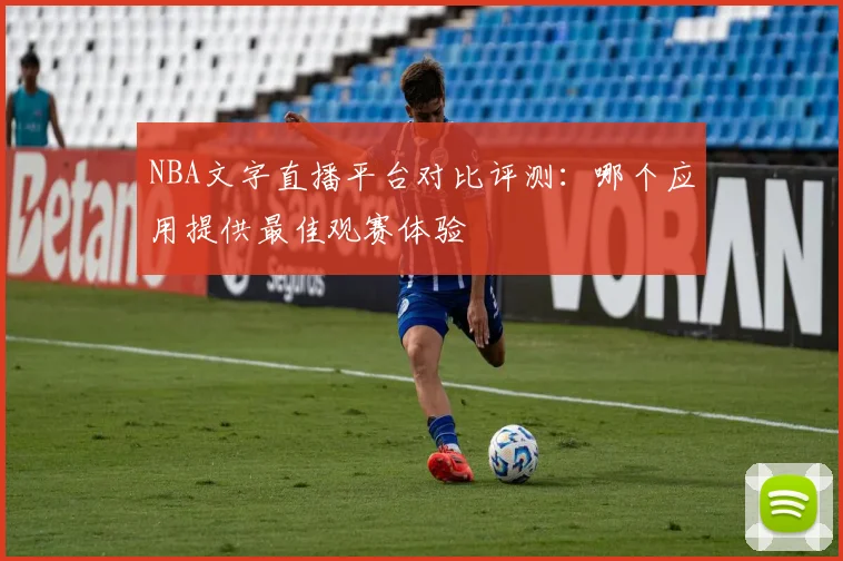 NBA文字直播平台对比评测：哪个应用提供最佳观赛体验