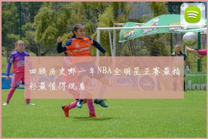 回顾历史哪一年NBA全明星正赛最精彩最值得观看