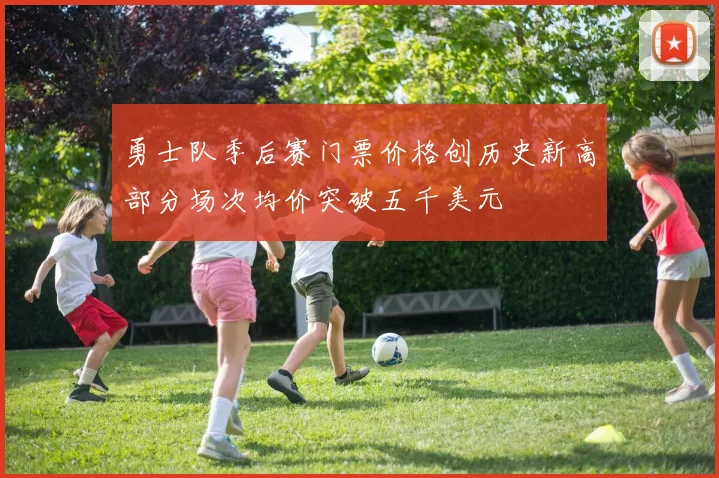 勇士队季后赛门票价格创历史新高部分场次均价突破五千美元