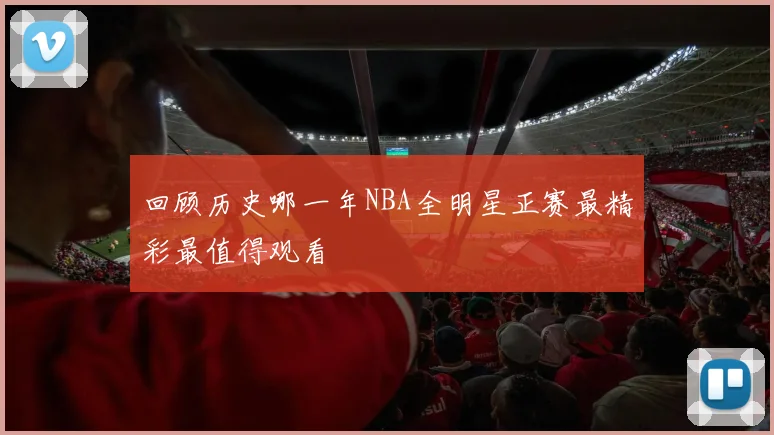 回顾历史哪一年NBA全明星正赛最精彩最值得观看