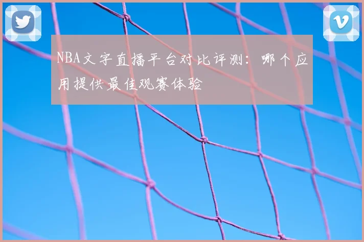 NBA文字直播平台对比评测：哪个应用提供最佳观赛体验