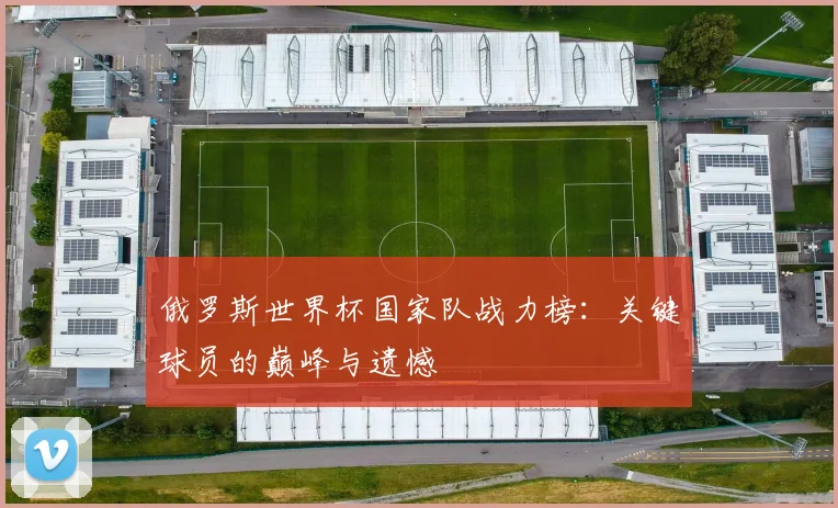 俄罗斯世界杯国家队战力榜：关键球员的巅峰与遗憾