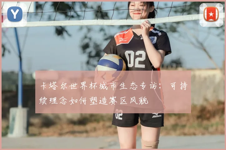 卡塔尔世界杯城市生态专访：可持续理念如何塑造赛区风貌
